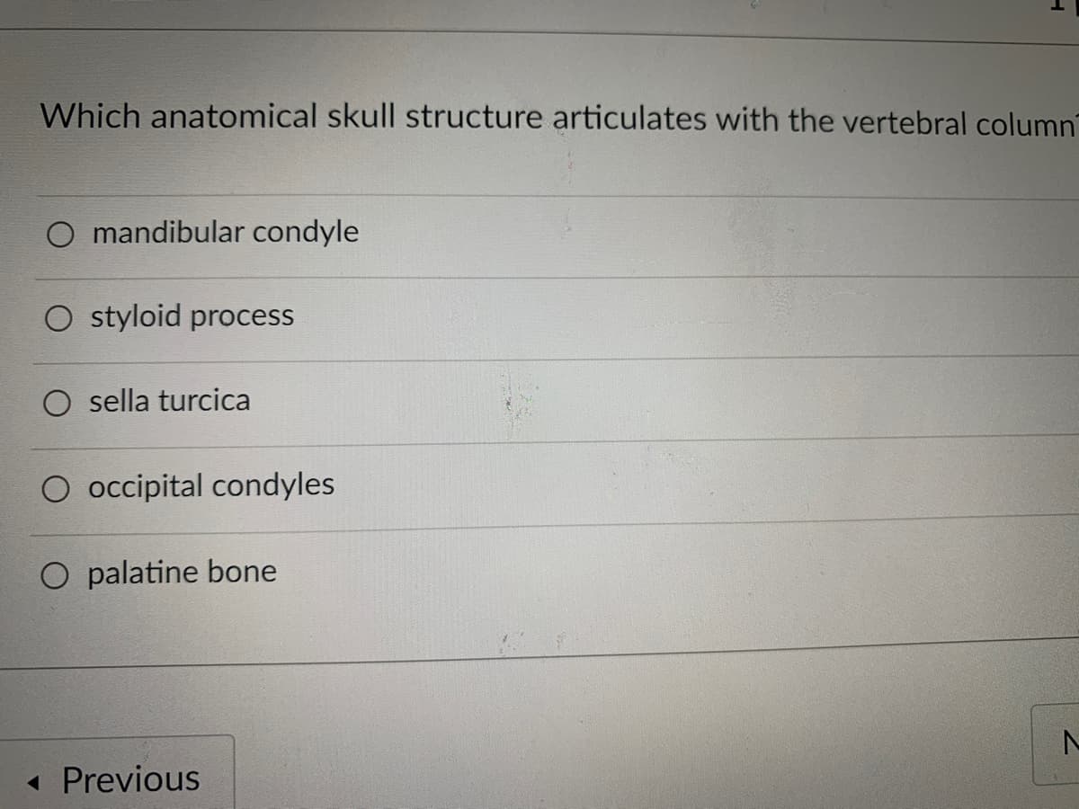 Which anatomical skull structure articulates with the vertebral column
O mandibular condyle
O styloid process
sella turcica
O occipital condyles
O palatine bone
« Previous
