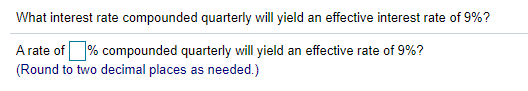 What interest rate compounded quarterly will yield an effective interest rate of 9%?
A rate of % compounded quarterly will yield an effective rate of 9%?
(Round to two decimal places as needed.)
