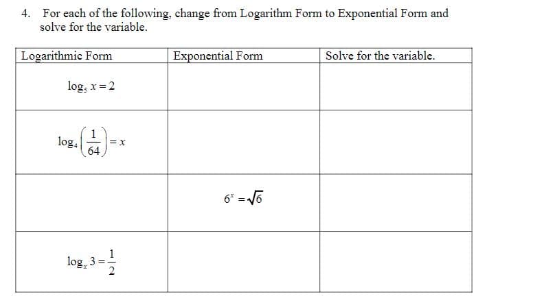 4. For each of the following, change from Logarithm Form to Exponential Form and
solve for the variable.
Logarithmic Form
Exponential Form
Solve for the variable.
log, x= 2
1
log.
64
6* = J6
log, 3 =
