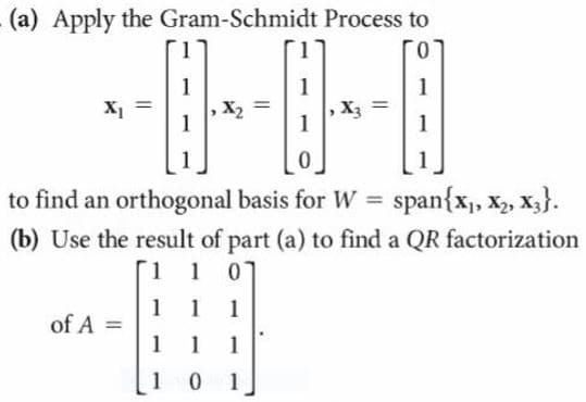 (a) Apply the Gram-Schmidt Process to
0.
1
1
1
X1
X2
1
X3
1
1
to find an orthogonal basis for W = span{x,, x,, x3}.
(b) Use the result of part (a) to find a QR factorization
1 1 0
1 1
1
of A
1
1
10 1
