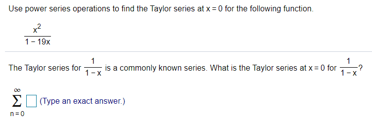 Use power series operations to find the Taylor series at x = 0 for the following function.
x2
1- 19x
1
is a commonly known series. What is the Taylor series at x = 0 for
1-x
1
-?
1-x
The Taylor series for
Σ
(Type an exact answer.)
n=0
