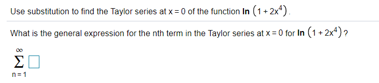Use substitution to find the Taylor series at x = 0 of the function In (1+ 2x*).
What is the general expression for the nth term in the Taylor series at x = 0 for In (1 + 2x4) ?
n= 1
8 W
