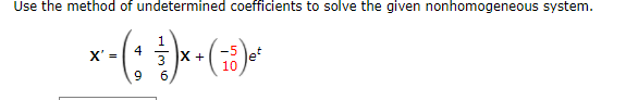 Use the method of undetermined coefficients to solve the given nonhomogeneous system.
1
4
3 X +
-5
X' =
10
9
6
