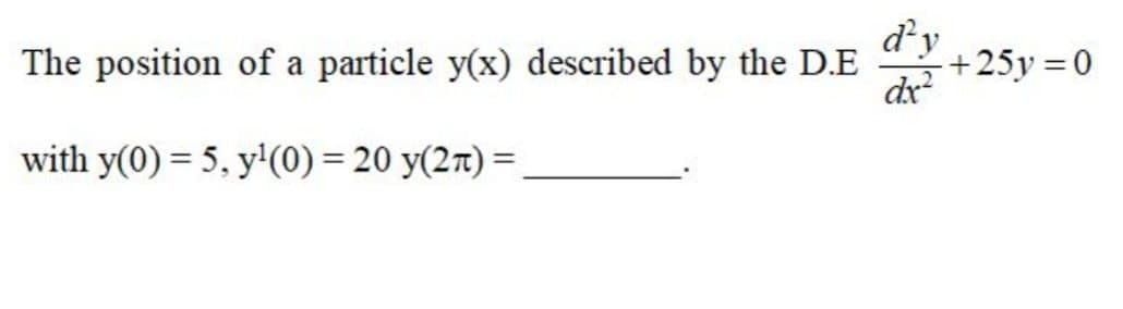 d'y
+25y =0
dx
The position of a particle y(x) described by the D.E
with y(0) = 5, y'(0) = 20 y(2t) =,
