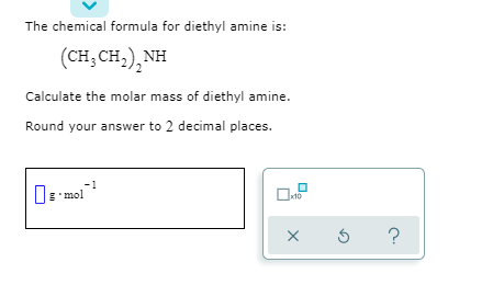 The chemical formula for diethyl amine is:
(CH; CH,), NH
Calculate the molar mass of diethyl amine.
Round your answer to 2 decimal places.
-1
g'mol
?
