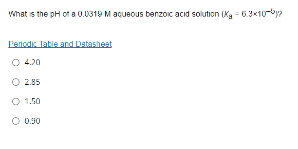 What is the pH of a 0.0319 M aqueous benzoic acid solution (Ka = 6.3x10-5)?
Periodic Table and Datasheet
4.20
O 2.85
O 1.50
O 0.90
