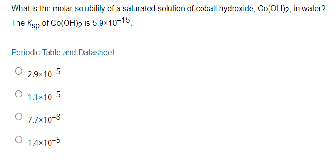 What is the molar solubility of a saturated solution of cobalt hydroxide, Co(OH)2, in water?
The Ksp of Co(OH)2 is 5.9x10-15
Periodic Table and Datasheet
O 2.9x10-5
O 1.1×10-5
O 7.7x10-8
O 1.4x10-5
