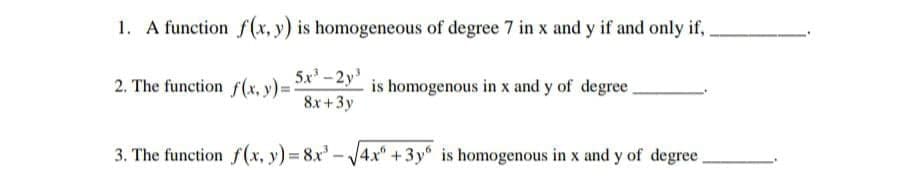 1. A function f(x, y) is homogeneous of degree 7 in x and y if and only if,
5x -2y
2. The function f(x, y):
is homogenous in x and y of degree.
8x+3y
3. The function f(x, y) = 8x' - 4x" +3y" is homogenous in x and y of degree.
