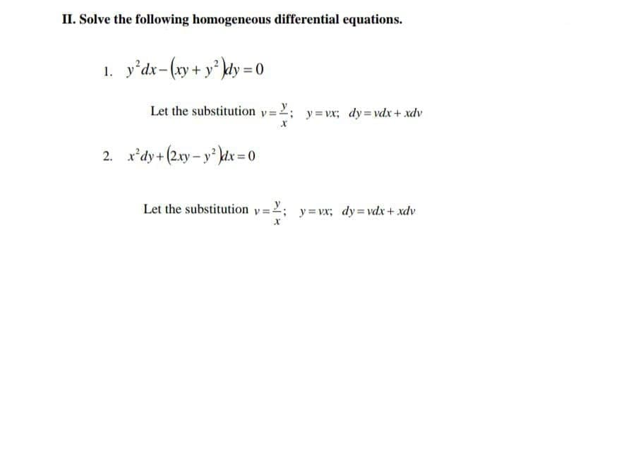 II. Solve the following homogeneous differential equations.
1. y'dx-(xy+ y° kdy = 0
Let the substitution y=2
y = vx; dy=vdx + xdv
2. x*dy+ (2.xy – y kdx = 0
Let the substitution y =2; y=vx; dy=vdx+ xdv
