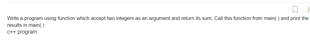 Write a program using function which accept two integers as an argument and return its sum. Call this function from main( ) and print the
results in main()
C++ program
