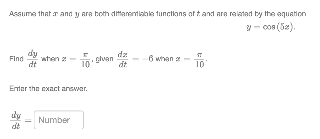 Assume that x and y are both differentiable functions of t and are related by the equation
y = cos (5x).
ㅠ
ㅠ
dy
Find when x =
dt
given = -6 when x =
dx
dt
10
10
Enter the exact answer.
dy
dt
Number
