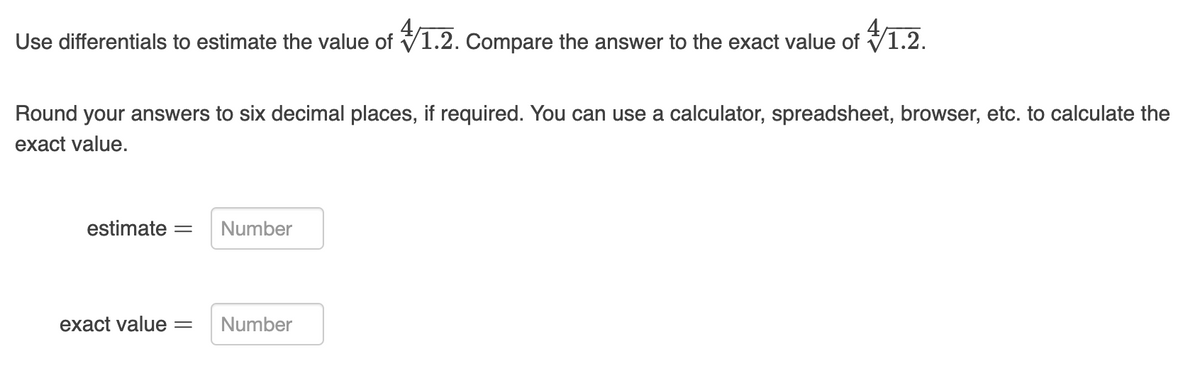 Use differentials to estimate the value of 1.2. Compare the answer to the exact value of 1.2.
Round your answers to six decimal places, if required. You can use a calculator, spreadsheet, browser, etc. to calculate the
exact value.
estimate =
Number
exact value = Number