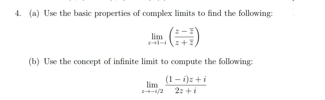 4. (a) Use the basic properties of complex limits to find the following:
2 - 2
lim
z→1-i
z + 7
(b) Use the concept of infinite limit to compute the following:
(1 – i)z + i
lim
z→-i/2
2z + i
