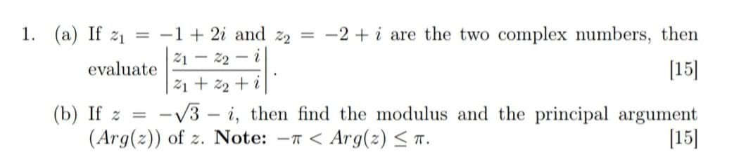1. (a) If z1
-1 + 2i and z2
-2 + i are the two complex numbers, then
21 – 22 –
- i
evaluate
[15]
21 + %2 + i
-V3 – i, then find the modulus and the principal argument
[15]
(b) If z =
(Arg(z)) of z. Note: -T < Arg(2) < T.

