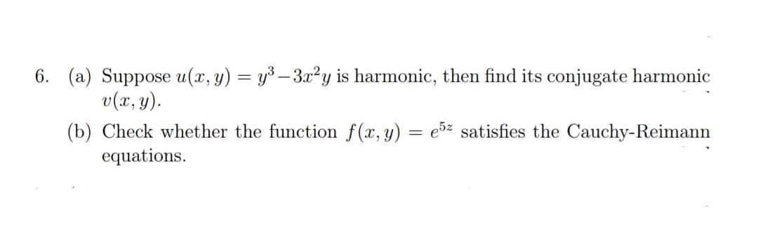 6. (a) Suppose u(x, y) = y³ – 3x²y is harmonic, then find its conjugate harmonic
v(x, y).
(b) Check whether the function f(x, y) = e5z satisfies the Cauchy-Reimann
equations.
