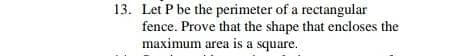 13. Let P be the perimeter of a rectangular
fence. Prove that the shape that encloses the
maximum area is a square.
