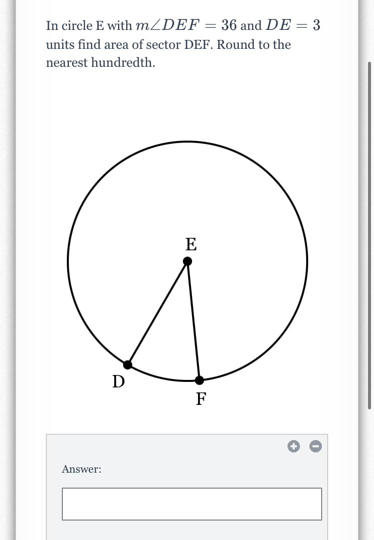 In circle E with MZDEF = 36 and DE
units find area of sector DEF. Round to the
nearest hundredth.
E
D
F
Answer:
