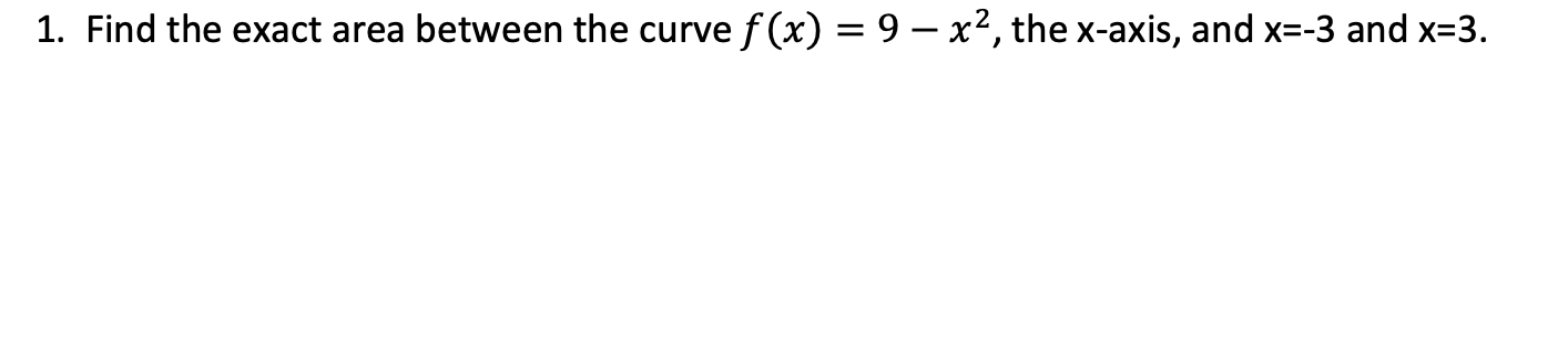 1. Find the exact area between the curve f (x) = 9 – x², the x-axis, and x=-3 and x=3.
