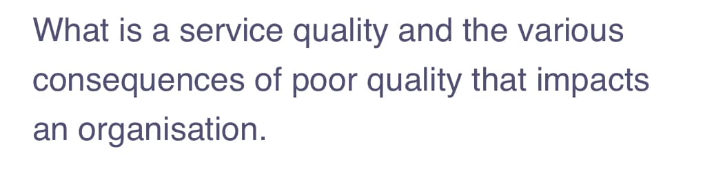 What is a service quality and the various
consequences of poor quality that impacts
an organisation.
