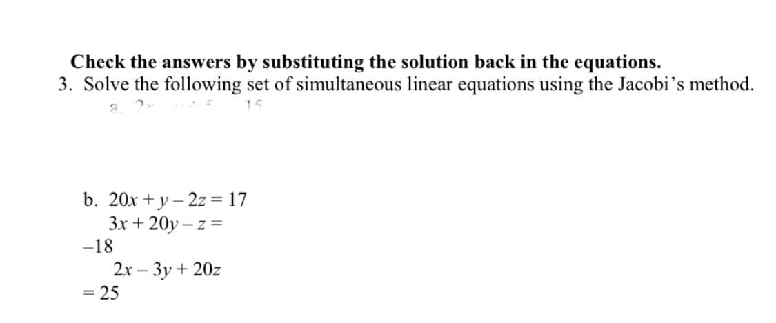 Check the answers by substituting the solution back in the equations.
3. Solve the following set of simultaneous linear equations using the Jacobi's method.
b. 20x + y – 2z = 17
3x + 20y – z =
-18
2x – 3y + 20z
= 25

