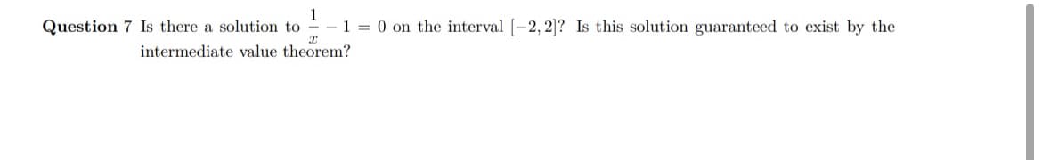 Question 7 Is there a solution to
1 = 0 on the interval [-2, 2]? Is this solution guaranteed to exist by the
intermediate value theorem?
