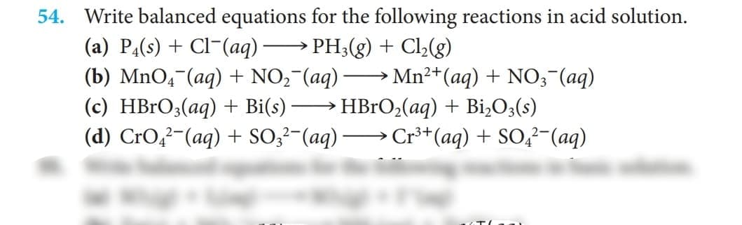 54. Write balanced equations for the following reactions in acid solution.
(a) PĄ(s) + Cl¯(aq) –
(b) MnO4¯(aq) + NO,¯(aq)
(c) HBrO;(aq) + Bi(s) –
(d) CrO,?-(aq) + SO;²-(aq) → Cr³+(aq) + SO,?-(aq)
PH;(g) + Cl(g)
|
» Mn2+(aq) + NO3¬(aq)
HBrO2(aq) + Biz03(s)
