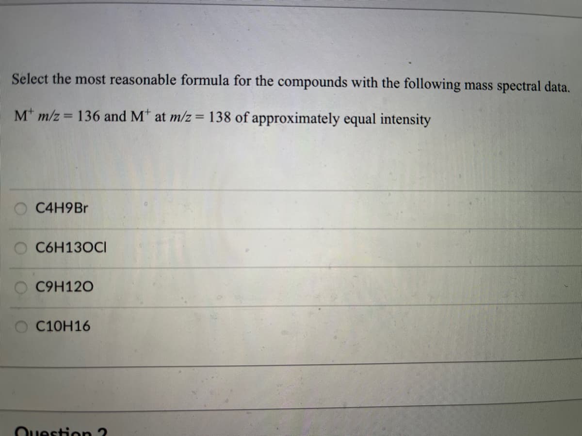 Select the most reasonable formula for the compounds with the following mass spectral data.
M m/z 136 and M* at m/z = 138 of approximately equal intensity
C4H9Br
C6H130CI
C9H120
O C10H16
Question