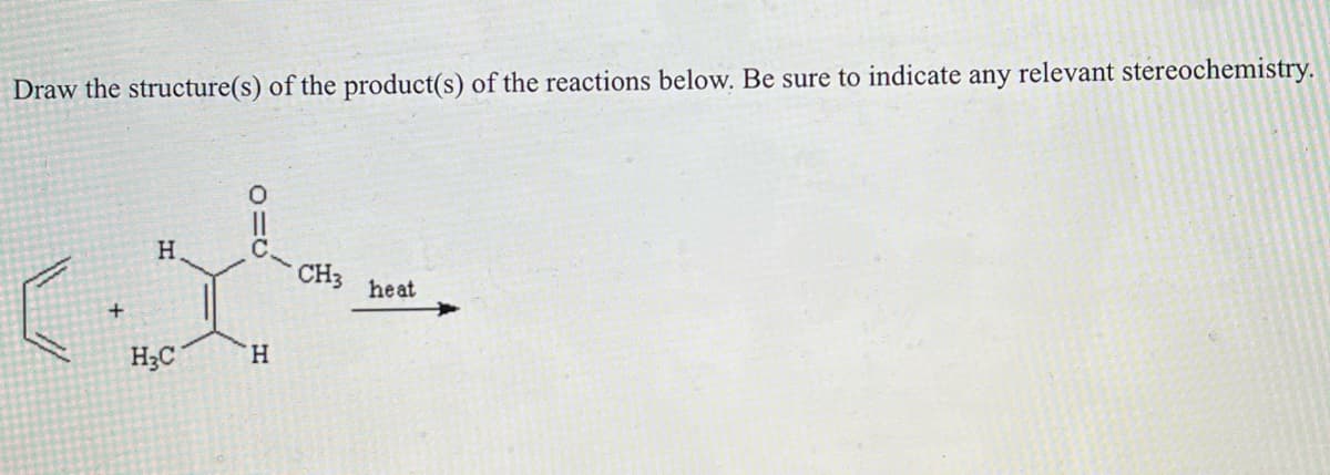 Draw the structure(s) of the product(s) of the reactions below. Be sure to indicate any relevant stereochemistry.
H
H₂C
“Η
CH3
heat