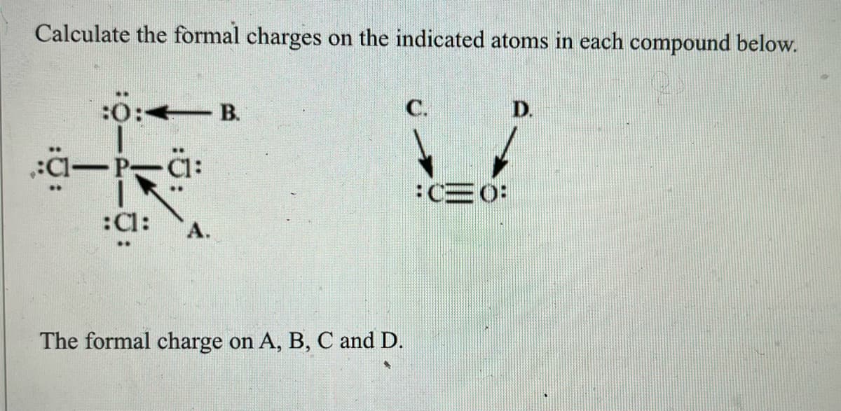 Calculate the formal charges on the indicated atoms in each compound below.
:0:
B.
C.
D.
:-P. Cl
:CO:
:C1:
The formal charge on A, B, C and D.