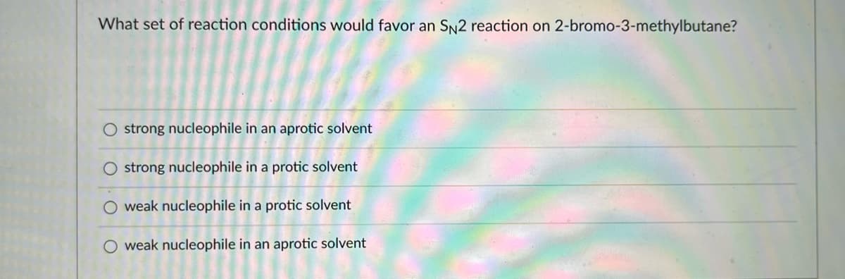 What set of reaction conditions would favor an SN2 reaction on 2-bromo-3-methylbutane?
O strong nucleophile in an aprotic solvent
O strong nucleophile in a protic solvent
O weak nucleophile in a protic solvent
weak nucleophile in an aprotic solvent
O