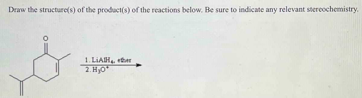 Draw the structure(s) of the product(s) of the reactions below. Be sure to indicate any relevant stereochemistry.
1. LiAlH4, ether
2. H₂O*