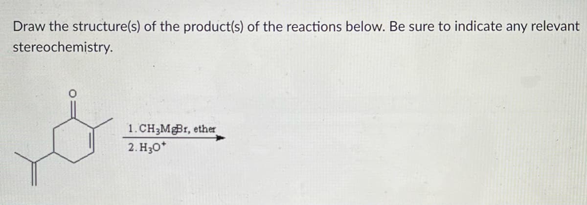 Draw the structure(s) of the product(s) of the reactions below. Be sure to indicate any relevant
stereochemistry.
1. CH3MgBr, ether
2. H30*