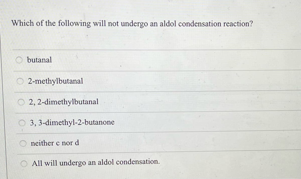 Which of the following will not undergo an aldol condensation reaction?
butanal
O2-methylbutanal
2,2-dimethylbutanal
3,3-dimethyl-2-butanone
neither c nor d
O All will undergo an aldol condensation.