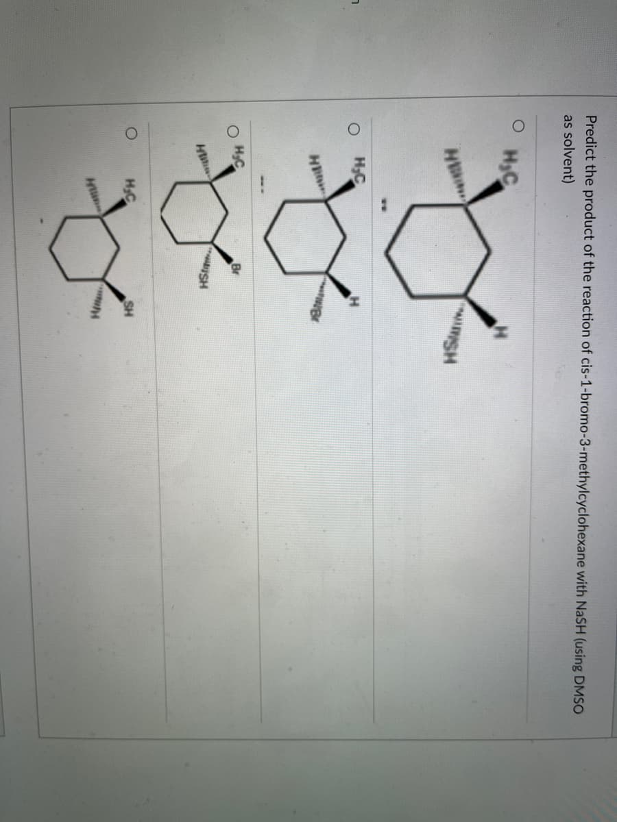 7
Predict the product of the reaction of cis-1-bromo-3-methylcyclohexane with NaSH (using DMSO
as solvent)
H₂C
H
H₂C
HE
O H₂C
Hi
H₂C
Hun
Br
SH
WIMSH
H
SH