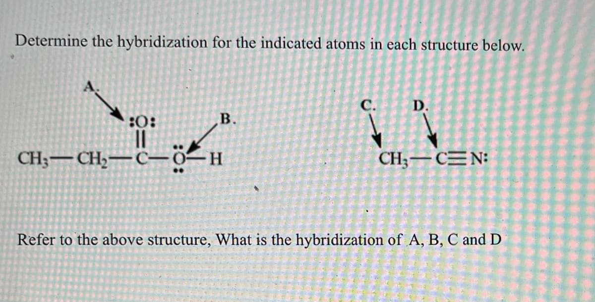 Determine the hybridization for the indicated atoms in each structure below.
C.
D.
:0:
B.
||
CH;—CH,—C—OH
CH3 CEN:
Refer to the above structure, What is the hybridization of A, B, C and D
na che ha se
2012