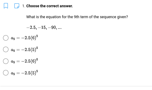 1. Choose the correct answer.
What is the equation for the 9th term of the sequence given?
-2.5, –15, –90, ...
9
ag = -2.5(6)°
ag = -2.5(5)8
O ag = -2.5(6)8
O as = -2.5(5)°
