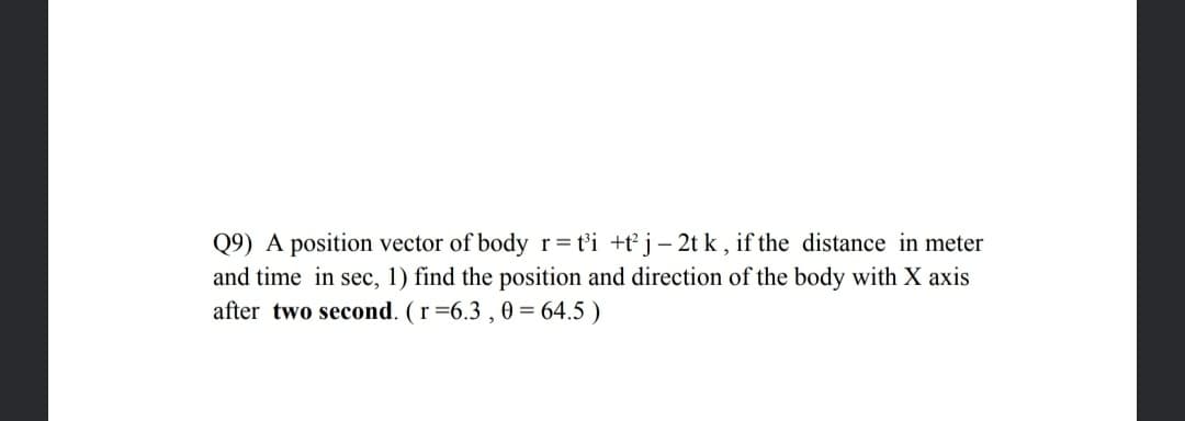 Q9) A position vector of body r= t'i +t j– 2t k , if the distance in meter
and time in sec, 1) find the position and direction of the body with X axis
after two second. (r=6.3 , 0 = 64.5 )
-

