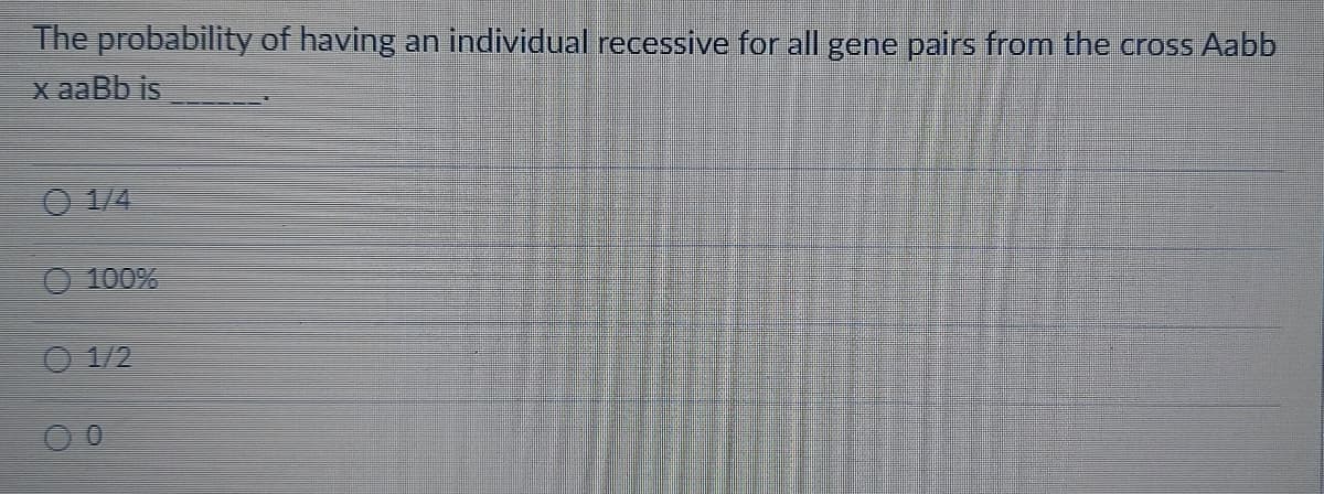 The probability of having an individual recessive for all gene pairs from the cross Aabb
x aaBb is
O 1/4
O 100%
1/2
