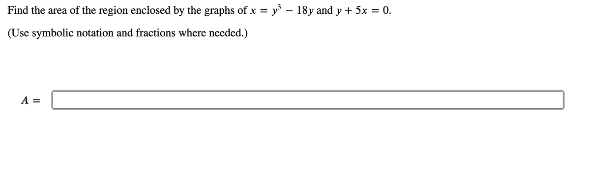 Find the area of the region enclosed by the graphs of x = y – 18y and y + 5x = 0.
(Use symbolic notation and fractions where needed.)
A =
