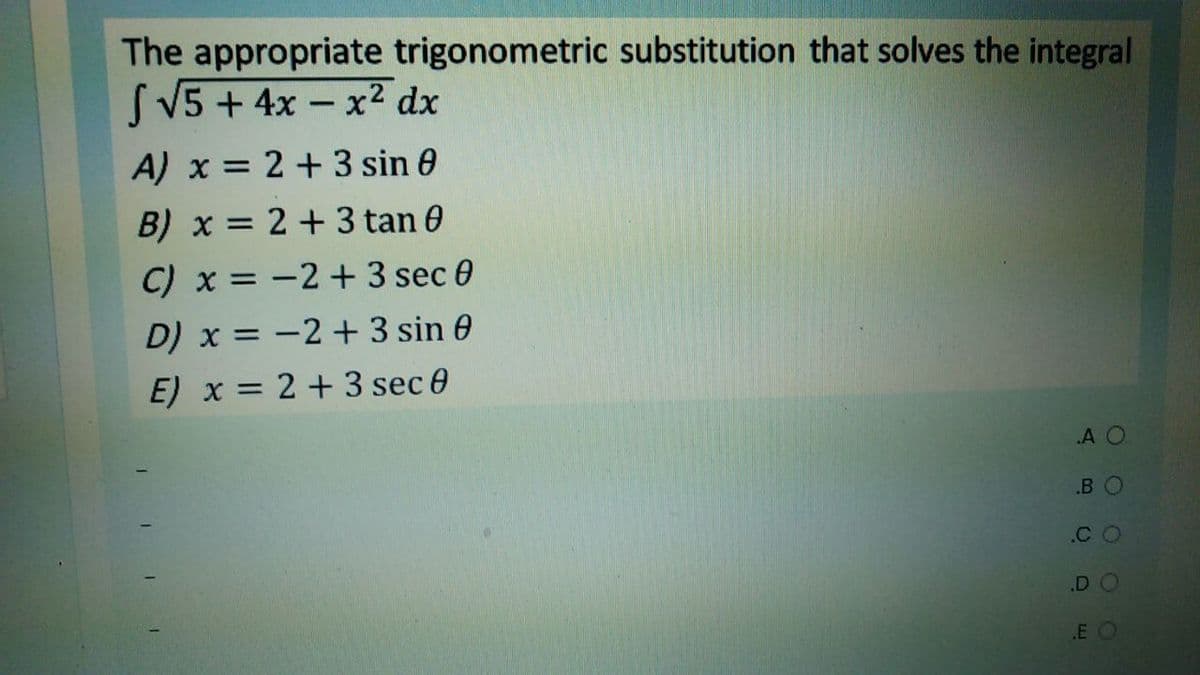The appropriate trigonometric substitution that solves the integral
SV5 + 4x – x2 dx
A) x = 2 +3 sin 0
B) x = 2 + 3 tan 0
C) x = -2 + 3 sec 0
D) x = -2 + 3 sin 0
E) x = 2 + 3 sec 0
A O
B O
.C O
E O
DI
