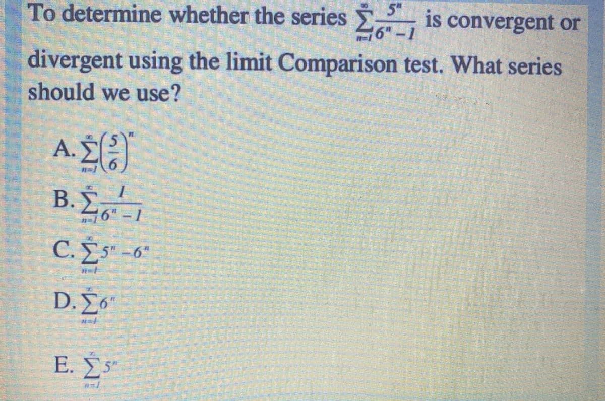 To determine whether the series is convergent or
5"
6"-1
divergent using the limit Comparison test. What series
should we use?
A.
B.!
6"-1
C. És -6°
D. Σ6
Ε. Σ.
