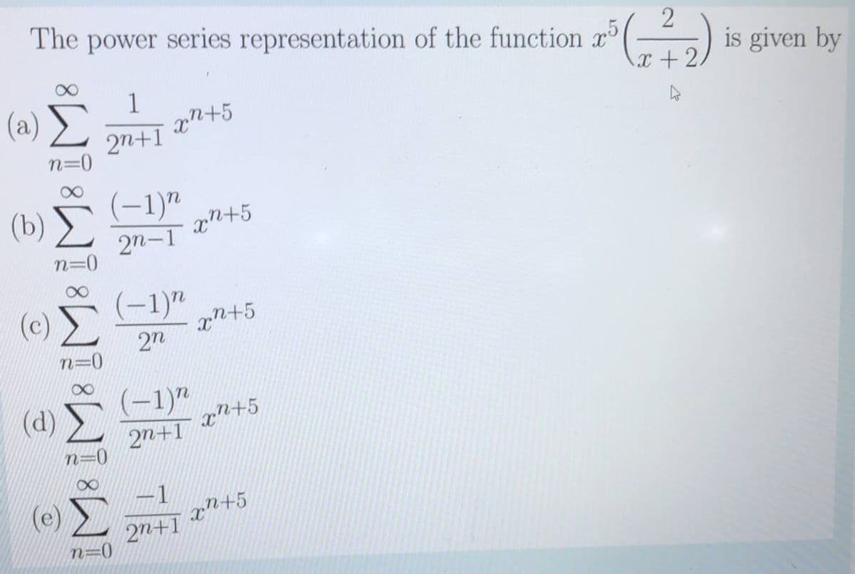 The power series representation of the function x (
*(-,) is given by
x+2.
(a) Σ
1
n+5
2n+1
n=0
(b) >
(-1)"
xn+5
2n-1
n=D0
(-1)"
n+5
2n
(c)
(d) >
(-1)"
xn+5
2n+1
xn+5
27+1
n=0

