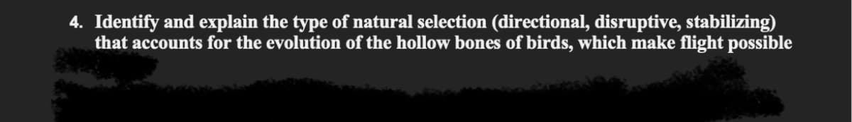 4. Identify and explain the type of natural selection (directional, disruptive, stabilizing)
that accounts for the evolution of the hollow bones of birds, which make flight possible
