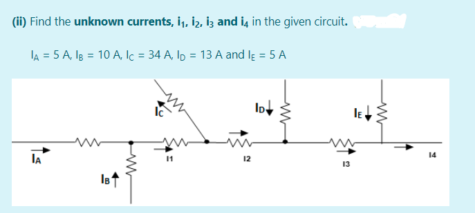 (ii) Find the unknown currents, i,, i2, iz and iş in the given circuit.
lA = 5 A, IB = 10 A, Ic = 34 A, Ip = 13 A and lĘ = 5 A
14
lA
11
12
13
