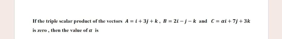 If the triple scalar product of the vectors A = i+ 3j +k, B = 2i – j-k and C = ai + 7j + 3k
is zero , then the value of a is
