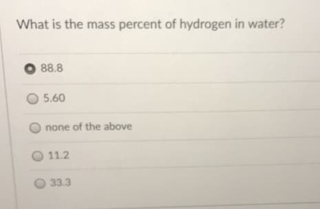 What is the mass percent of hydrogen in water?
O 88.8
5.60
none of the above
O 11.2
33.3
