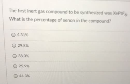 The first inert gas compound to be synthesized was XePtF
What is the percentage of xenon in the compound?
4.31%
O 29.8%
38.0%
25.9%
44.3%
