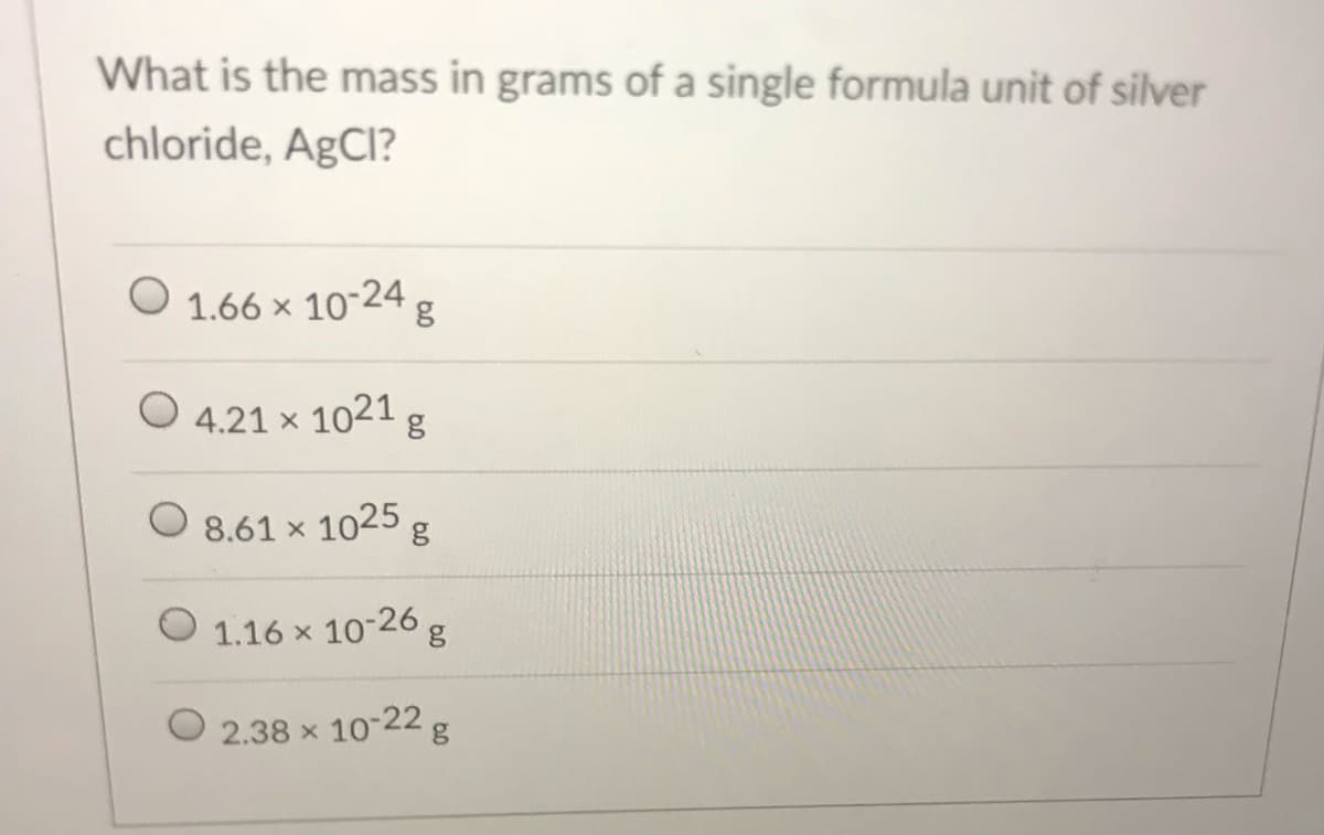 What is the mass in grams of a single formula unit of silver
chloride, AgCl?
O 1.66 × 10-24
O 4.21 x
1021
O 8.61 x 1025
1.16 x 10-26g
2.38 x
10-22
