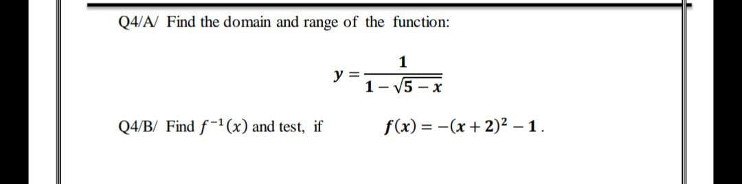 Q4/A/ Find the domain and range of the function:
1
y =
1- V5 - X
Q4/B/ Find f-1 (x) and test, if
f(x) = -(x + 2)2 –1.
