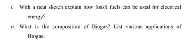 i. With a neat sketch explain how fossil fuels can be used for electrical
energy?
ii. What is the composition of Biogas? List various applications of
Biogas.
